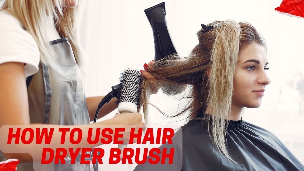 How to Use Hair Dryer Brush